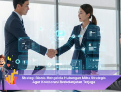 Strategi Bisnis Mengelola Hubungan Mitra Strategis Agar Kolaborasi Berkelanjutan Terjaga